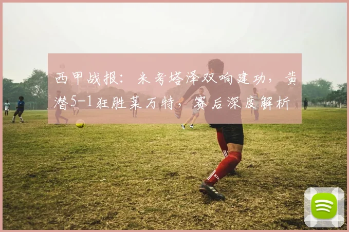 西甲战报:米考塔泽双响建功,黄潜5-1狂胜莱万特,赛后深度解析