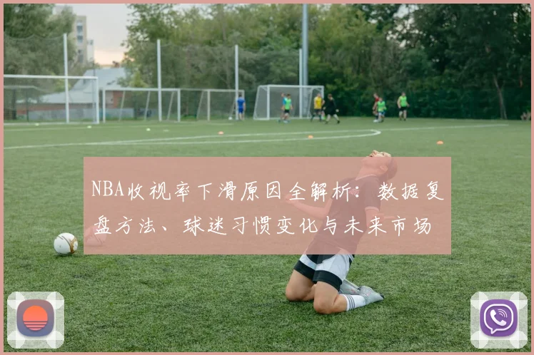 NBA收视率下滑原因全解析：数据复盘方法、球迷习惯变化与未来市场趋势预测