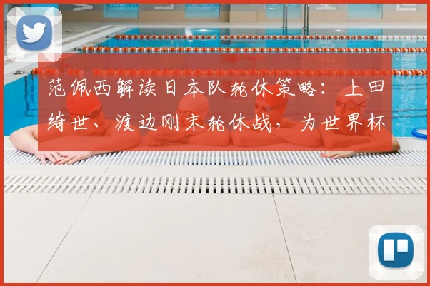 范佩西解读日本队轮休策略:上田绮世、渡边刚末轮休战,为世界杯蓄力有何深意?