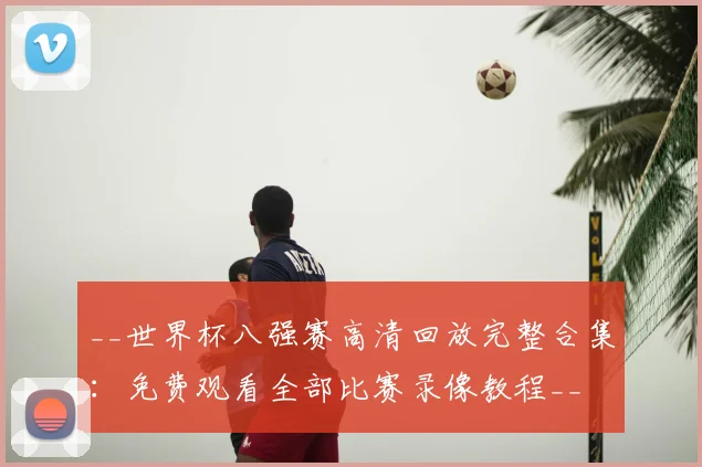 __世界杯八强赛高清回放完整合集：免费观看全部比赛录像教程__