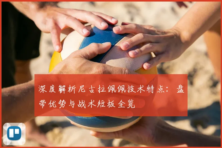 深度解析尼古拉佩佩技术特点：盘带优势与战术短板全览
