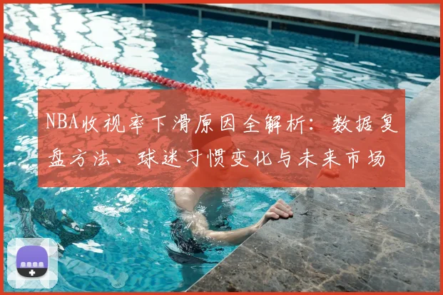 NBA收视率下滑原因全解析：数据复盘方法、球迷习惯变化与未来市场趋势预测