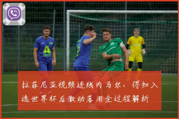 拉菲尼亚视频连线内马尔,得知入选世界杯后激动落泪全过程解析