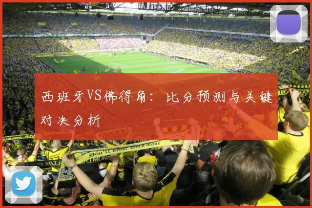 西班牙VS佛得角:比分预测与关键对决分析